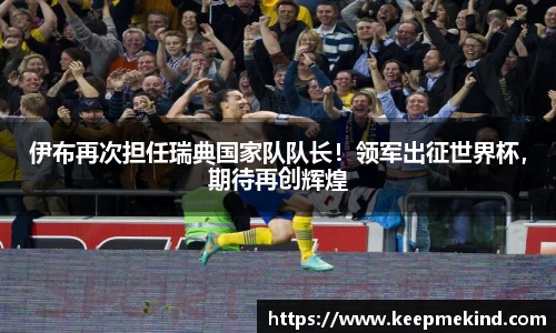 伊布再次担任瑞典国家队队长！领军出征世界杯，期待再创辉煌